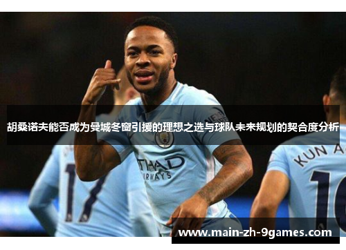 胡桑诺夫能否成为曼城冬窗引援的理想之选与球队未来规划的契合度分析 胡桑诺夫能否成为曼城冬窗引援的理想之选与球队未来规划的契合度分析