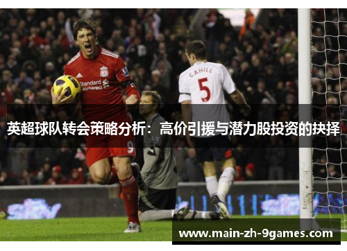 英超球队转会策略分析:高价引援与潜力股投资的抉择 英超球队转会策略分析:高价引援与潜力股投资的抉择