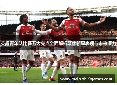 英超青年队比赛五大亮点全面解析聚焦新星表现与未来潜力