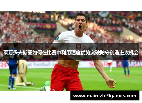 莱万多夫斯基如何在比赛中利用速度优势突破防守创造进攻机会 莱万多夫斯基如何在比赛中利用速度优势突破防守创造进攻机会