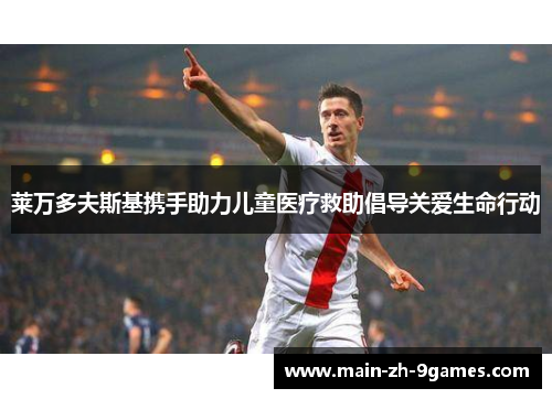 莱万多夫斯基携手助力儿童医疗救助倡导关爱生命行动