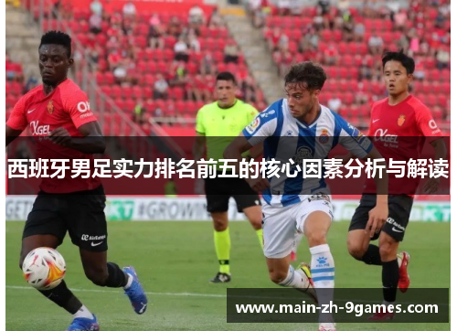 西班牙男足实力排名前五的核心因素分析与解读