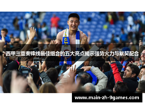 西甲三重奏锋线最佳组合的五大亮点揭示强势火力与默契配合
