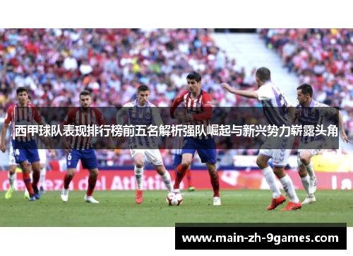 西甲球队表现排行榜前五名解析强队崛起与新兴势力崭露头角 西甲球队表现排行榜前五名解析强队崛起与新兴势力崭露头角