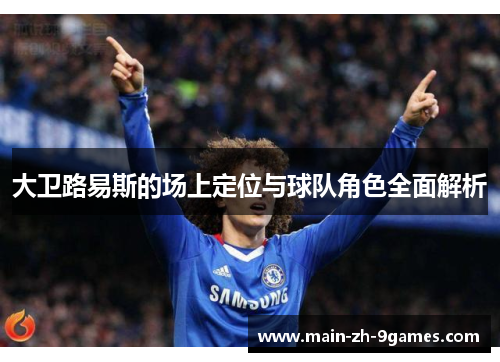 大卫路易斯的场上定位与球队角色全面解析
