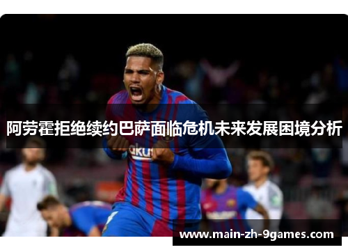 阿劳霍拒绝续约巴萨面临危机未来发展困境分析
