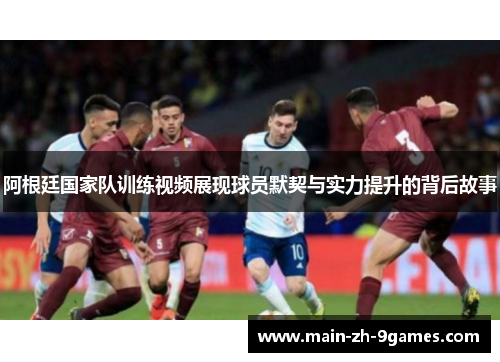 阿根廷国家队训练视频展现球员默契与实力提升的背后故事