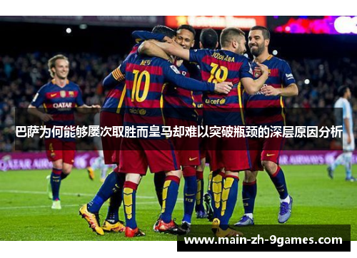 巴萨为何能够屡次取胜而皇马却难以突破瓶颈的深层原因分析