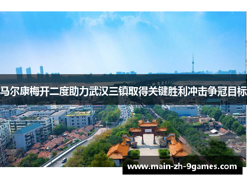 马尔康梅开二度助力武汉三镇取得关键胜利冲击争冠目标
