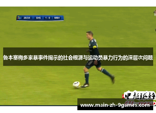 鲁本塞梅多家暴事件揭示的社会根源与运动员暴力行为的深层次问题