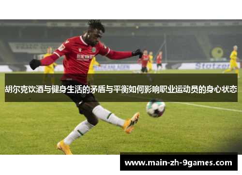 胡尔克饮酒与健身生活的矛盾与平衡如何影响职业运动员的身心状态 胡尔克饮酒与健身生活的矛盾与平衡如何影响职业运动员的身心状态