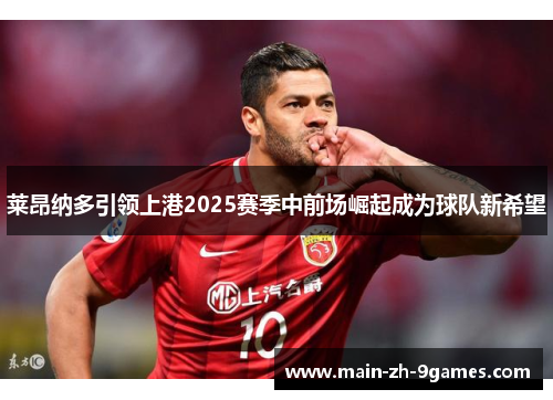 莱昂纳多引领上港2025赛季中前场崛起成为球队新希望