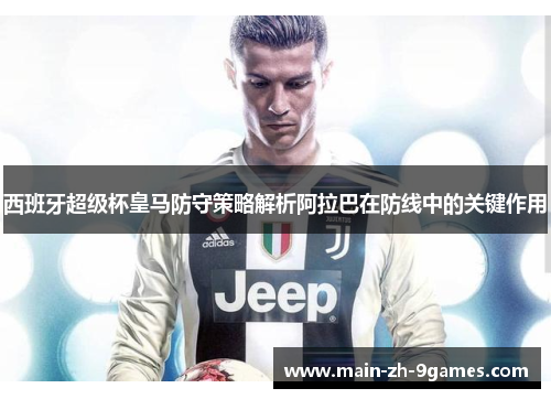 西班牙超级杯皇马防守策略解析阿拉巴在防线中的关键作用