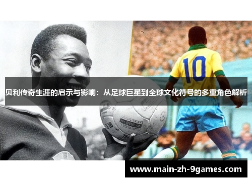 贝利传奇生涯的启示与影响：从足球巨星到全球文化符号的多重角色解析