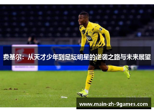 费基尔：从天才少年到足坛明星的逆袭之路与未来展望