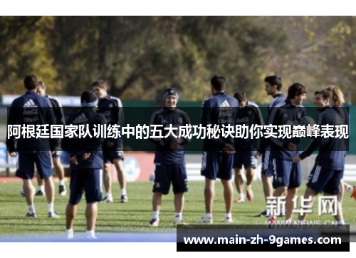 阿根廷国家队训练中的五大成功秘诀助你实现巅峰表现 阿根廷国家队训练中的五大成功秘诀助你实现巅峰表现