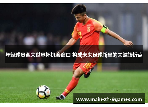 年轻球员迎来世界杯机会窗口 将成未来足球新星的关键转折点