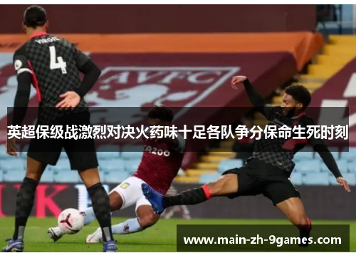 英超保级战激烈对决火药味十足各队争分保命生死时刻 英超保级战激烈对决火药味十足各队争分保命生死时刻