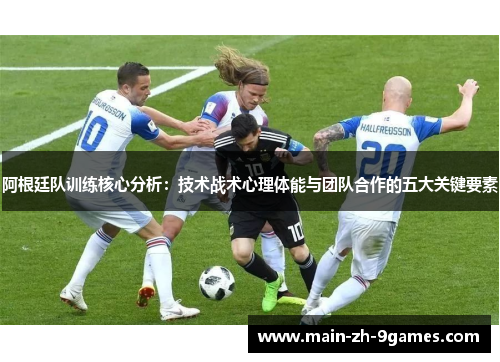 阿根廷队训练核心分析:技术战术心理体能与团队合作的五大关键要素 阿根廷队训练核心分析:技术战术心理体能与团队合作的五大关键要素