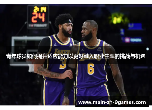 青年球员如何提升适应能力以更好融入职业生涯的挑战与机遇 青年球员如何提升适应能力以更好融入职业生涯的挑战与机遇