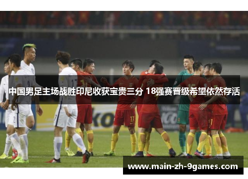 中国男足主场战胜印尼收获宝贵三分 18强赛晋级希望依然存活