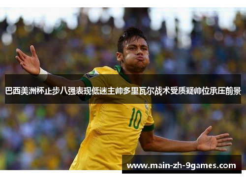 巴西美洲杯止步八强表现低迷主帅多里瓦尔战术受质疑帅位承压前景 巴西美洲杯止步八强表现低迷主帅多里瓦尔战术受质疑帅位承压前景