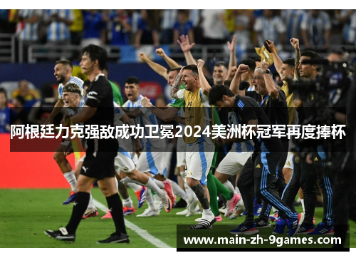 阿根廷力克强敌成功卫冕2024美洲杯冠军再度捧杯
