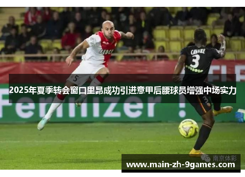 2025年夏季转会窗口里昂成功引进意甲后腰球员增强中场实力