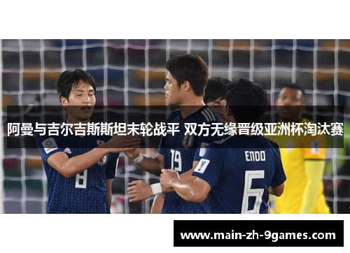 阿曼与吉尔吉斯斯坦末轮战平 双方无缘晋级亚洲杯淘汰赛 阿曼与吉尔吉斯斯坦末轮战平 双方无缘晋级亚洲杯淘汰赛