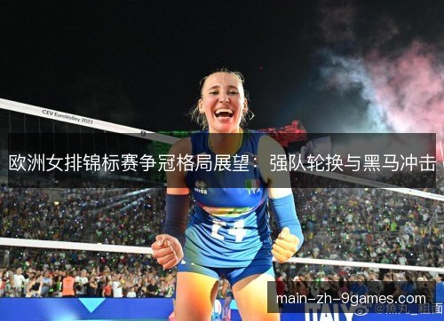 欧洲女排锦标赛争冠格局展望：强队轮换与黑马冲击